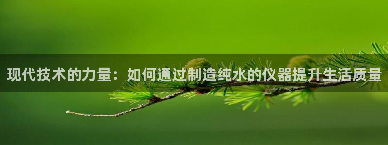 意昂3集团官网首页：现代技术的力量：如何通过制造纯水的仪器提