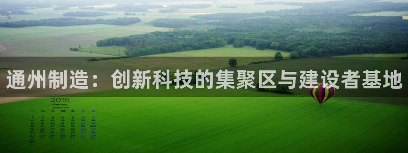 意昂体育3招商电话是多少号码：通州制造：创新科技的集聚区与建