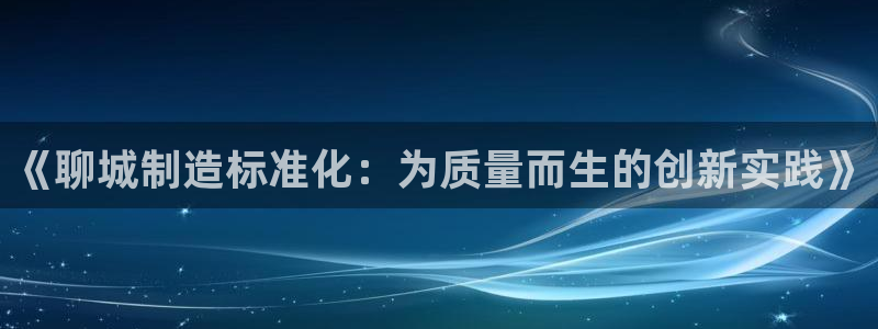 意昂3娱乐下载：《聊城制造标准化：为质量而生的创新实践》