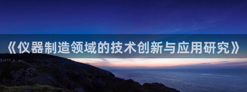 意昂体育3平台APP：《仪器制造领域的技术创新与应用研究》