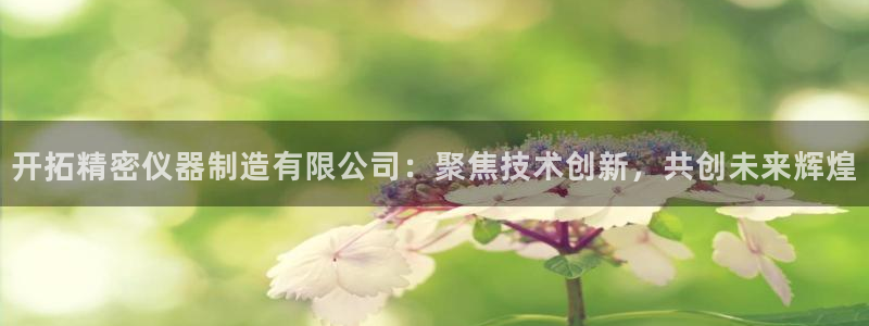 意昂体育3招商电话：开拓精密仪器制造有限公司：聚焦技术创新，