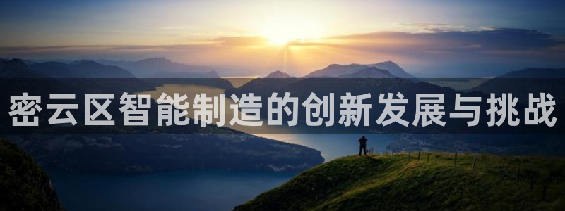 意昂3娱乐网站：密云区智能制造的创新发展与挑战