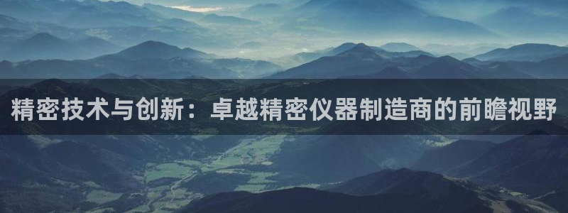 意昂体育3招商电话地址查询：精密技术与创新：卓越精密仪器制造