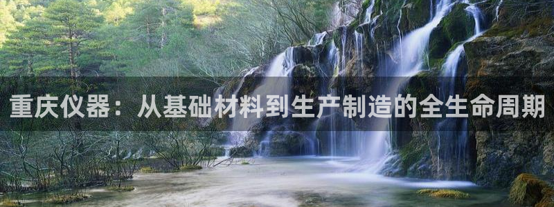 注册意昂3：重庆仪器：从基础材料到生产制造的全生命周期