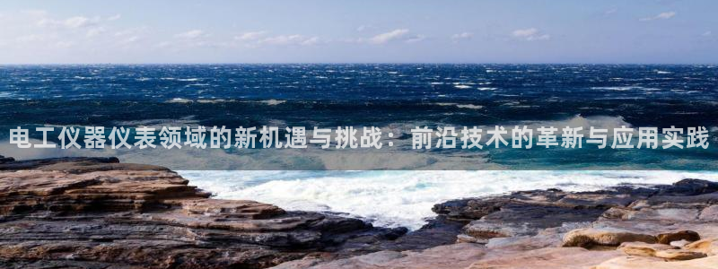 意昂体育3招商电话号码：电工仪器仪表领域的新机遇与挑战：前沿