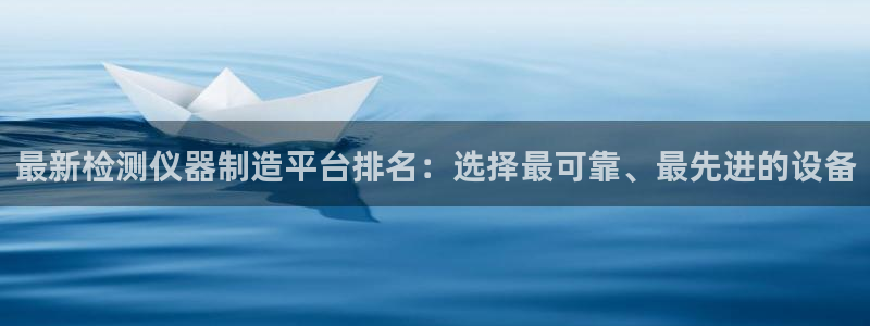 意昂3娱乐40996：最新检测仪器制造平台排名：选择最可靠、