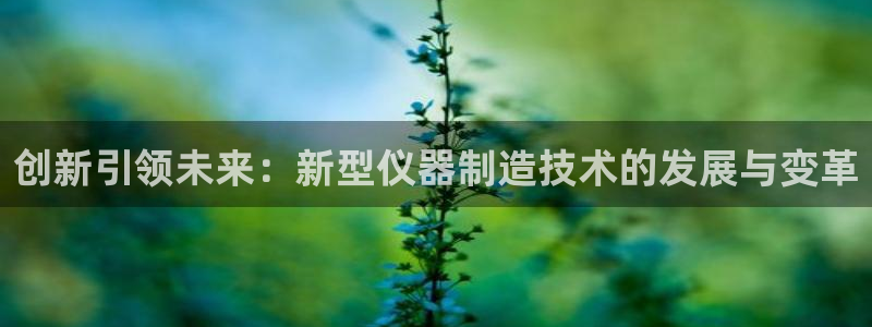 意昂3代理：创新引领未来：新型仪器制造技术的发展与变革