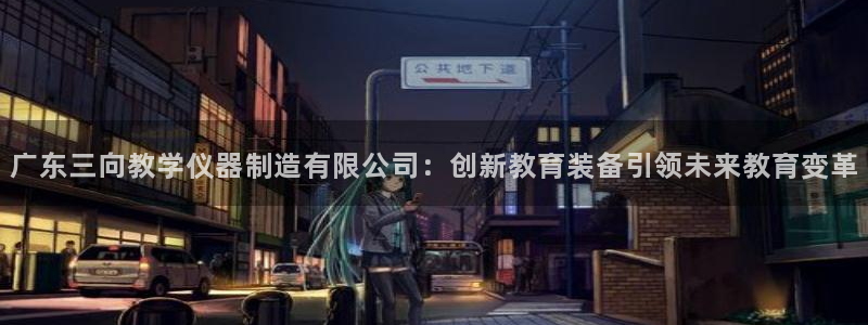 意昂体育3平台：广东三向教学仪器制造有限公司：创新教育装备引