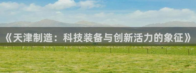 意昂体育3平台：《天津制造：科技装备与创新活力的象征》