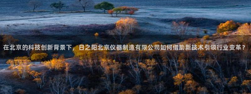 意昂体育3：在北京的科技创新背景下，日之阳北京仪器制造有限公
